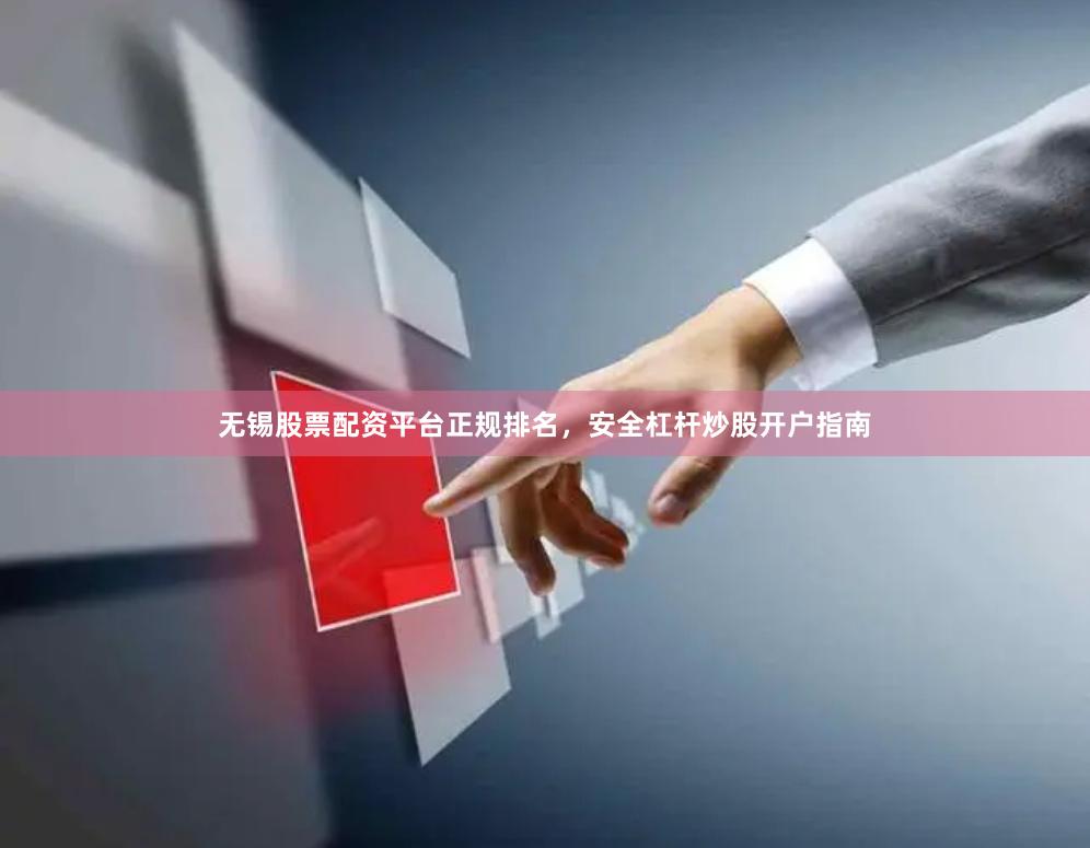 无锡股票配资平台正规排名，安全杠杆炒股开户指南