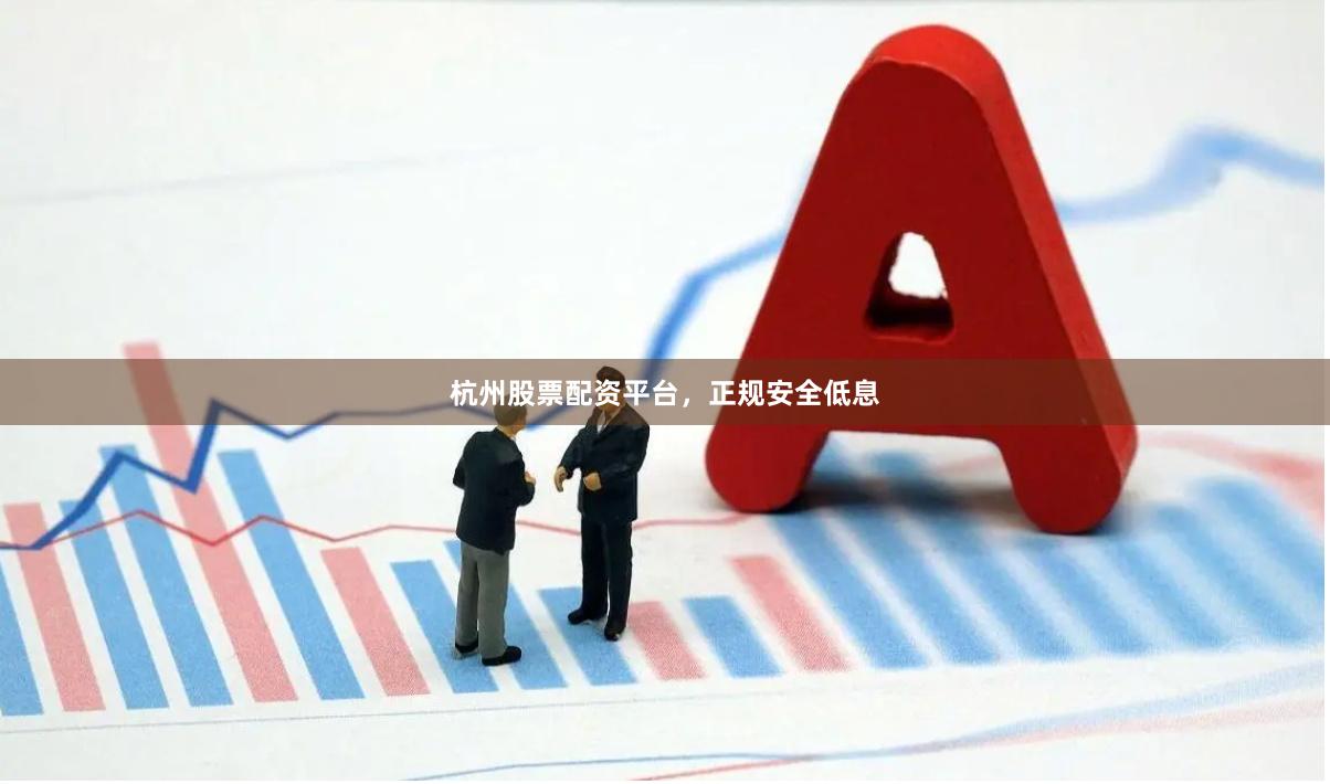 杭州股票配资平台，正规安全低息