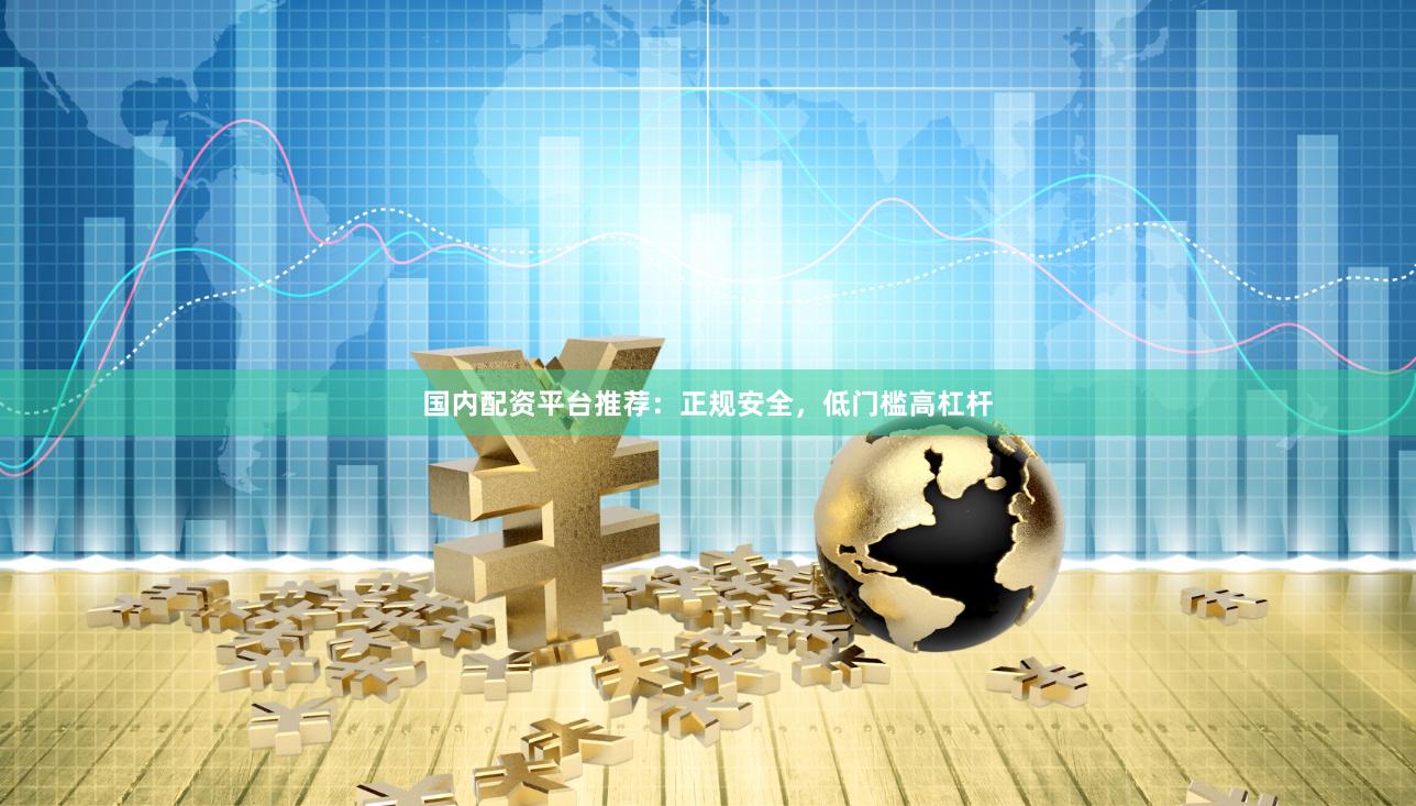国内配资平台推荐：正规安全，低门槛高杠杆