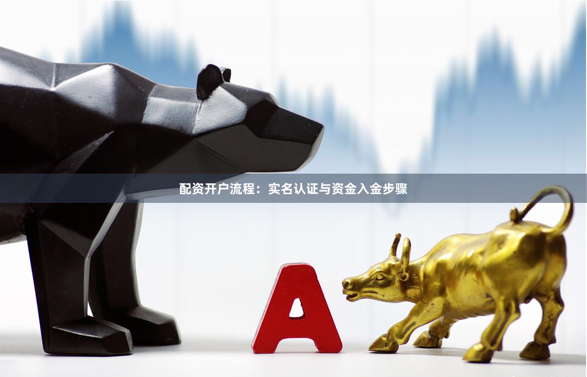 配资开户流程:实名认证与资金入金步骤