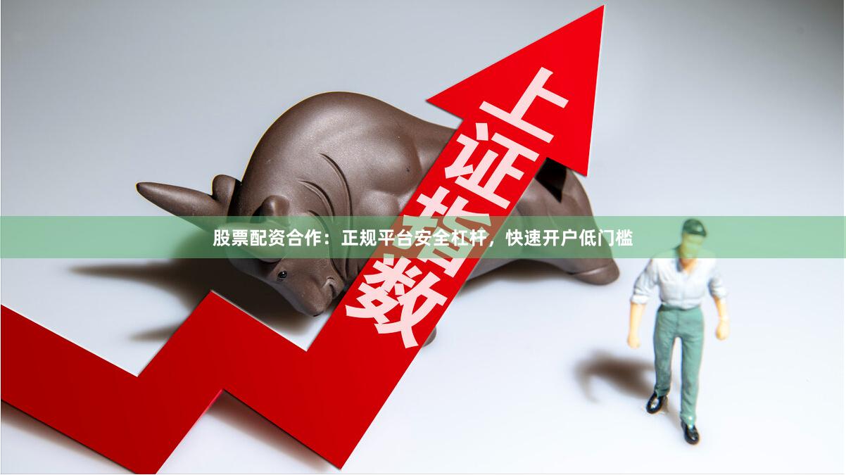 股票配资合作：正规平台安全杠杆，快速开户低门槛