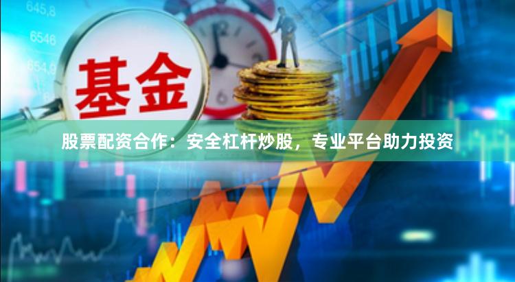股票配资合作：安全杠杆炒股，专业平台助力投资