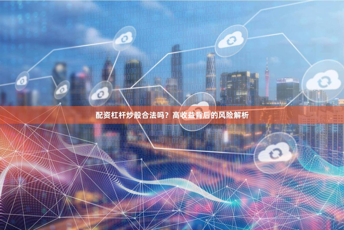 配资杠杆炒股合法吗？高收益背后的风险解析