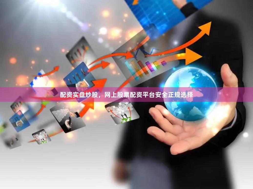 配资实盘炒股，网上股票配资平台安全正规选择
