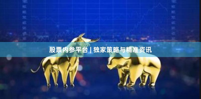股票内参平台 | 独家策略与精准资讯
