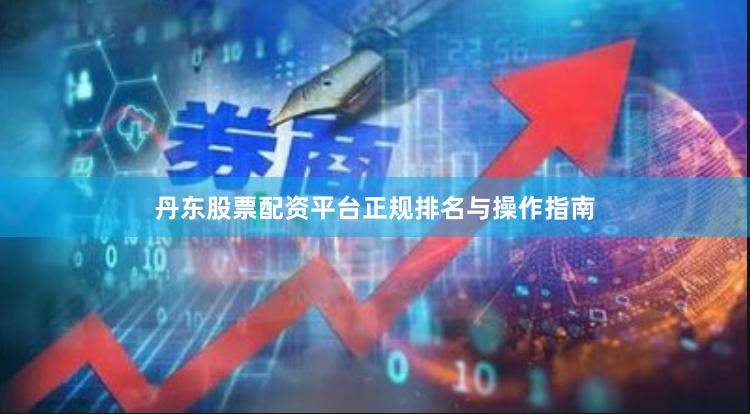 丹东股票配资平台正规排名与操作指南