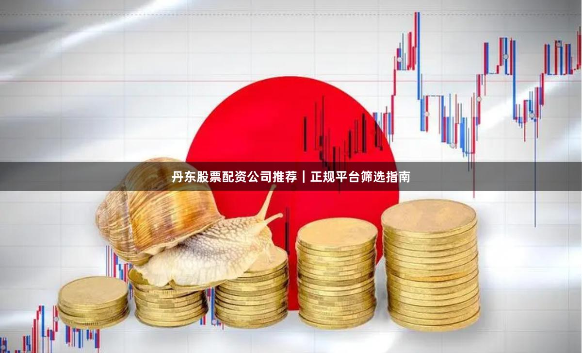 丹东股票配资公司推荐｜正规平台筛选指南