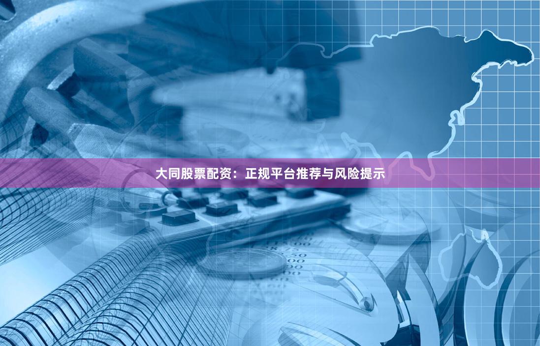 大同股票配资：正规平台推荐与风险提示