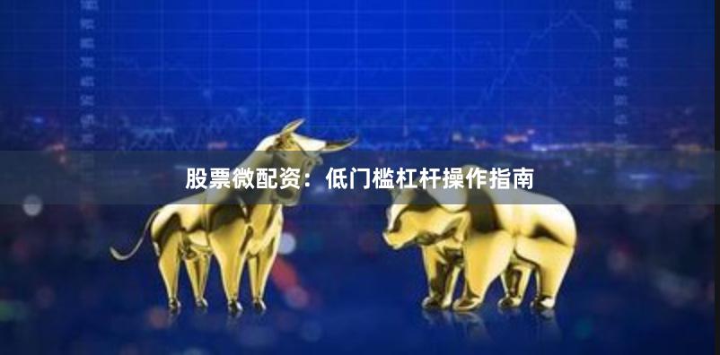 股票微配资：低门槛杠杆操作指南