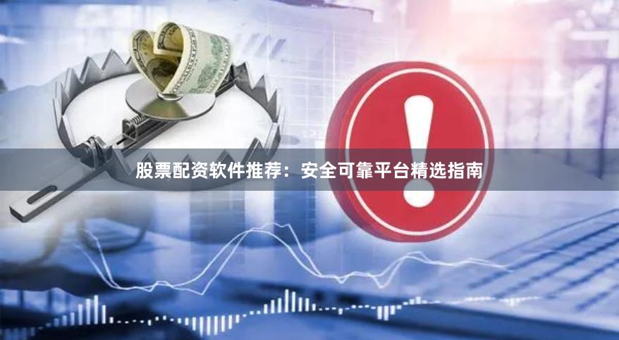 股票配资软件推荐：安全可靠平台精选指南