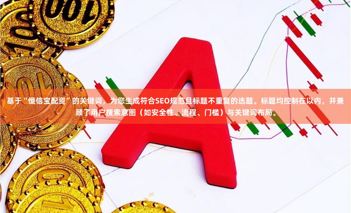 基于“恒信宝配资”的关键词，为您生成符合SEO规范且标题不重复的选题。标题均控制在以内，并兼顾了用户搜索意图（如安全性、流程、门槛）与关键词布局。