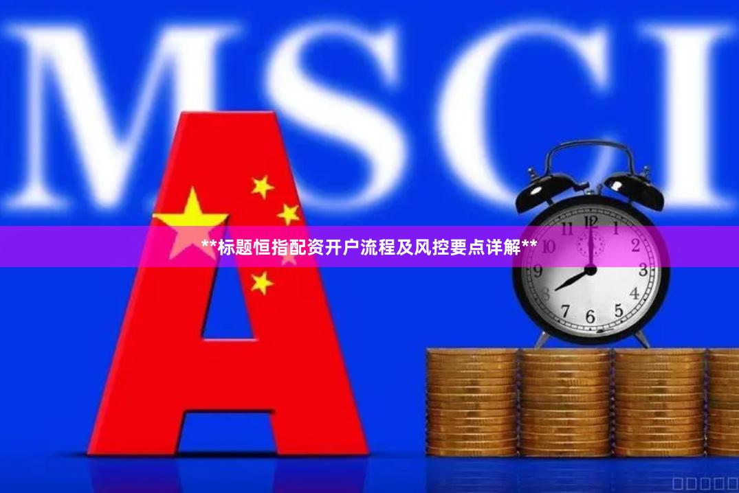 **标题恒指配资开户流程及风控要点详解**