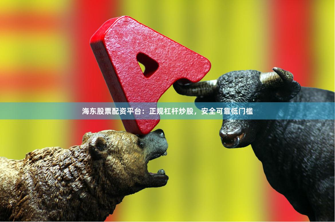 海东股票配资平台：正规杠杆炒股，安全可靠低门槛