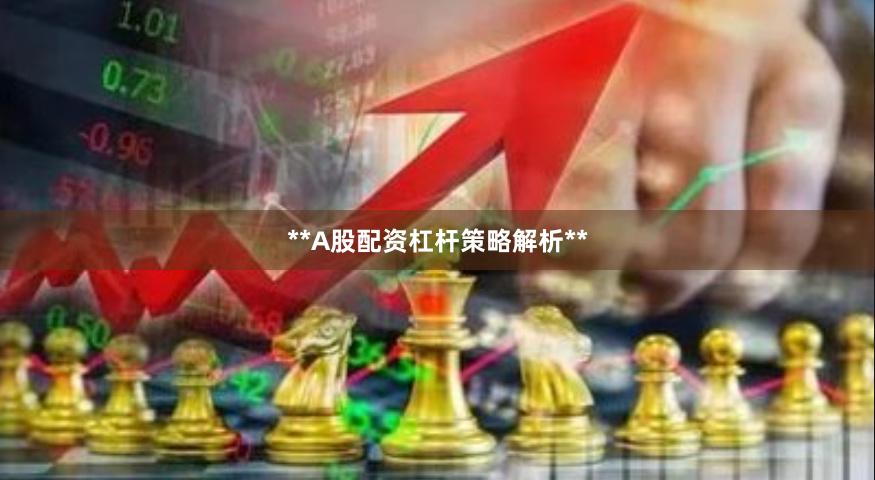 **A股配资杠杆策略解析**