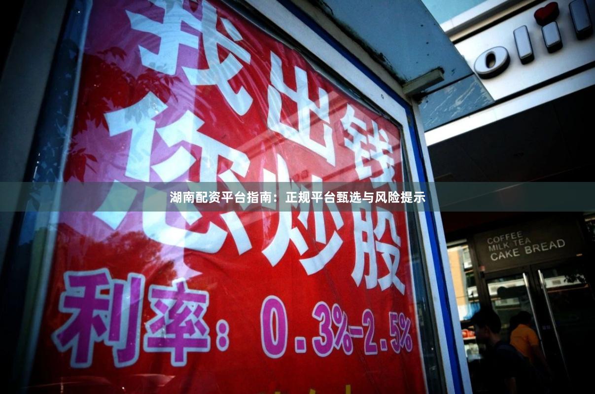 湖南配资平台指南：正规平台甄选与风险提示