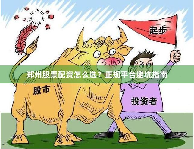 郑州股票配资怎么选？正规平台避坑指南