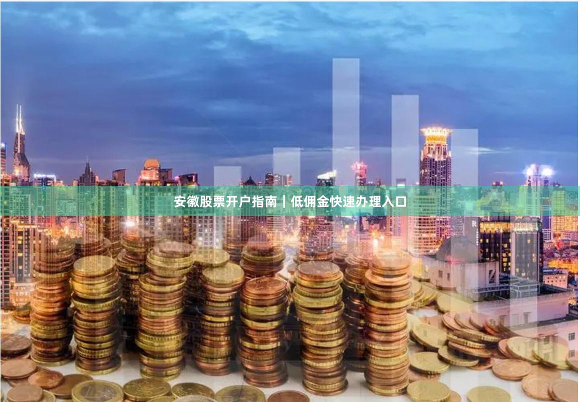 安徽股票开户指南｜低佣金快速办理入口