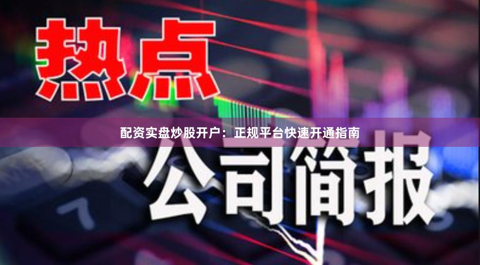 配资实盘炒股开户：正规平台快速开通指南