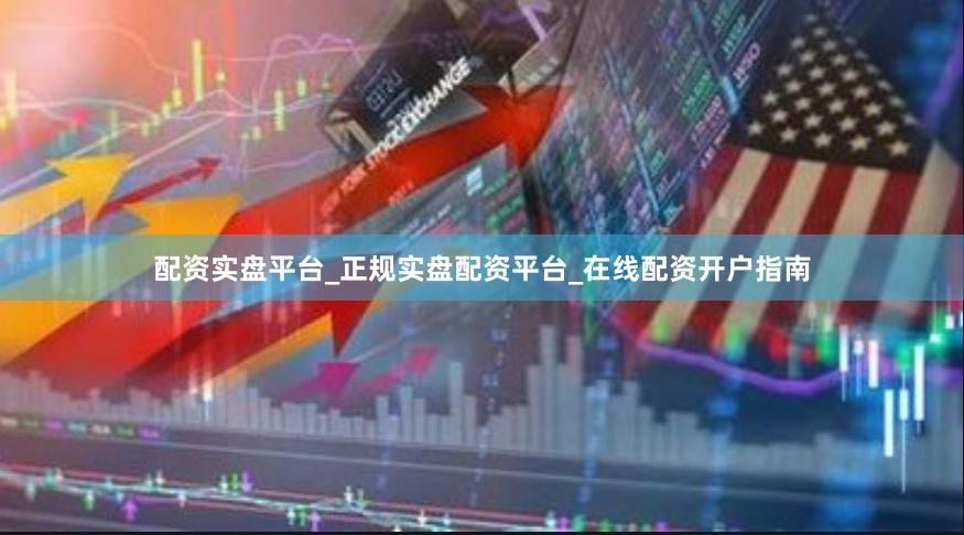 配资实盘平台_正规实盘配资平台_在线配资开户指南