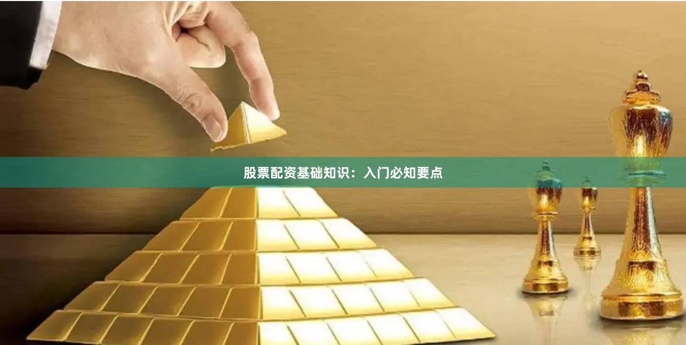股票配资基础知识:入门必知要点